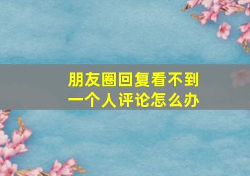 朋友圈回复看不到一个人评论怎么办