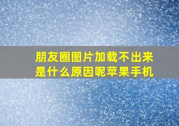 朋友圈图片加载不出来是什么原因呢苹果手机