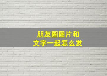 朋友圈图片和文字一起怎么发