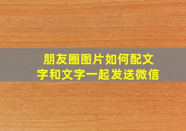 朋友圈图片如何配文字和文字一起发送微信