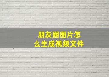 朋友圈图片怎么生成视频文件