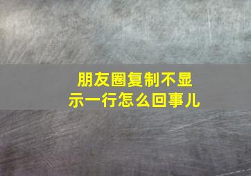 朋友圈复制不显示一行怎么回事儿