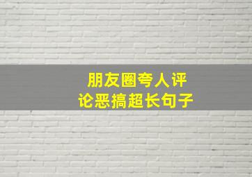 朋友圈夸人评论恶搞超长句子