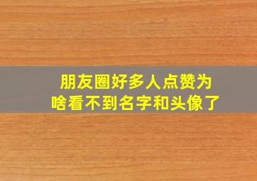 朋友圈好多人点赞为啥看不到名字和头像了