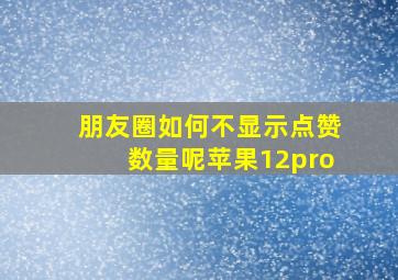 朋友圈如何不显示点赞数量呢苹果12pro