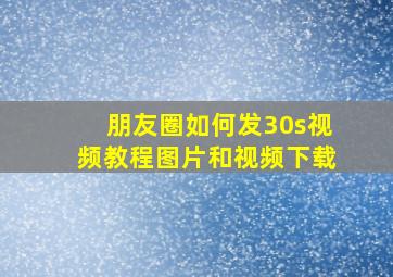 朋友圈如何发30s视频教程图片和视频下载