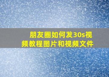 朋友圈如何发30s视频教程图片和视频文件