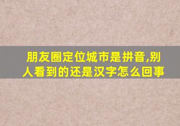 朋友圈定位城市是拼音,别人看到的还是汉字怎么回事