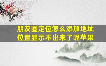 朋友圈定位怎么添加地址位置显示不出来了呢苹果