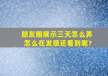 朋友圈展示三天怎么弄怎么在发现还看到呢?