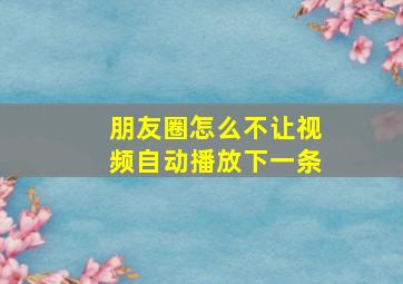 朋友圈怎么不让视频自动播放下一条