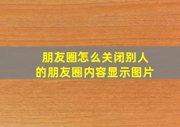 朋友圈怎么关闭别人的朋友圈内容显示图片