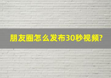 朋友圈怎么发布30秒视频?