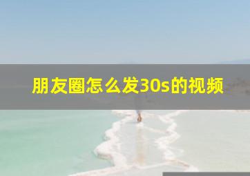 朋友圈怎么发30s的视频