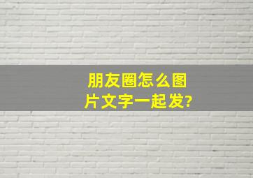 朋友圈怎么图片文字一起发?