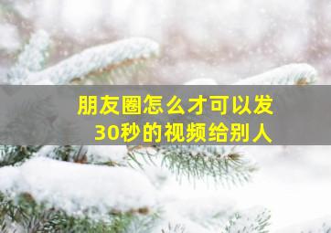 朋友圈怎么才可以发30秒的视频给别人