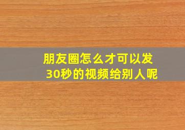 朋友圈怎么才可以发30秒的视频给别人呢