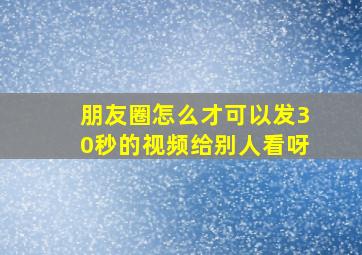 朋友圈怎么才可以发30秒的视频给别人看呀