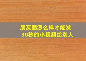 朋友圈怎么样才能发30秒的小视频给别人