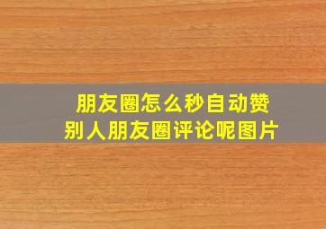 朋友圈怎么秒自动赞别人朋友圈评论呢图片