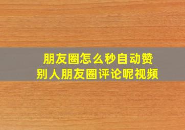 朋友圈怎么秒自动赞别人朋友圈评论呢视频