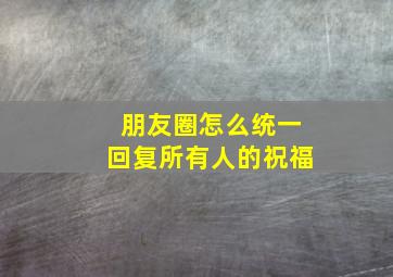 朋友圈怎么统一回复所有人的祝福