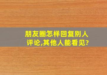 朋友圈怎样回复别人评论,其他人能看见?