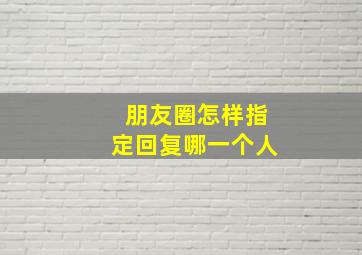 朋友圈怎样指定回复哪一个人