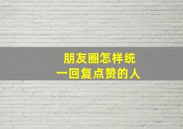 朋友圈怎样统一回复点赞的人