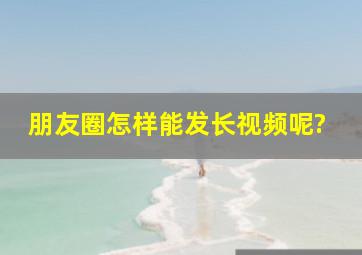 朋友圈怎样能发长视频呢?