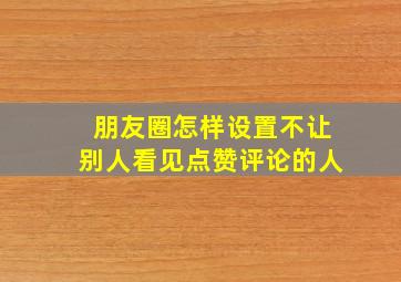 朋友圈怎样设置不让别人看见点赞评论的人