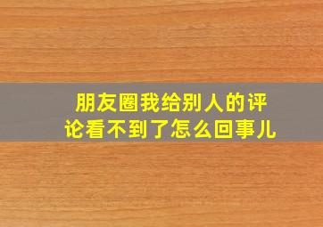 朋友圈我给别人的评论看不到了怎么回事儿