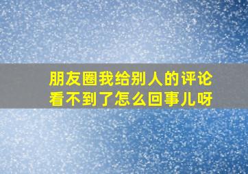 朋友圈我给别人的评论看不到了怎么回事儿呀