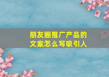 朋友圈推广产品的文案怎么写吸引人