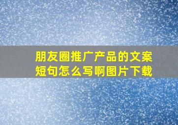 朋友圈推广产品的文案短句怎么写啊图片下载