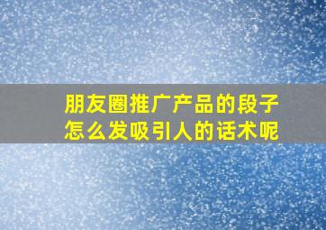 朋友圈推广产品的段子怎么发吸引人的话术呢