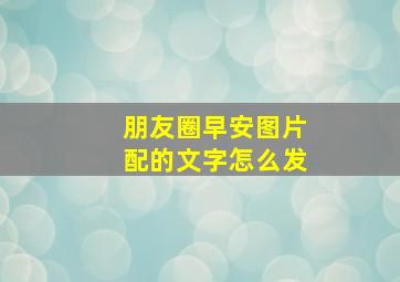 朋友圈早安图片配的文字怎么发