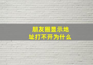 朋友圈显示地址打不开为什么