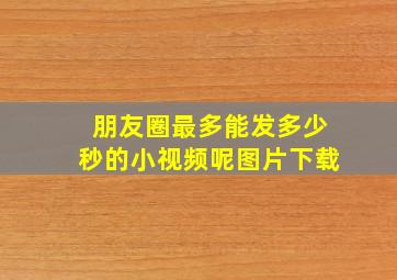 朋友圈最多能发多少秒的小视频呢图片下载