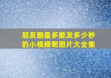 朋友圈最多能发多少秒的小视频呢图片大全集