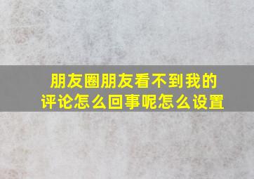 朋友圈朋友看不到我的评论怎么回事呢怎么设置