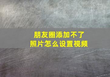 朋友圈添加不了照片怎么设置视频