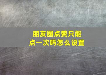 朋友圈点赞只能点一次吗怎么设置