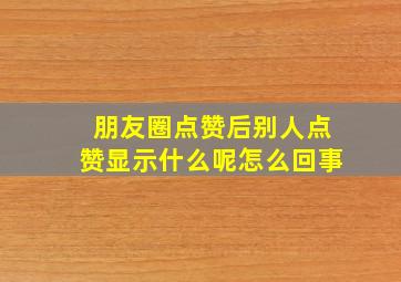 朋友圈点赞后别人点赞显示什么呢怎么回事