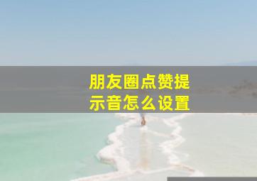 朋友圈点赞提示音怎么设置