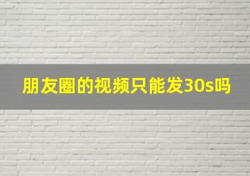 朋友圈的视频只能发30s吗