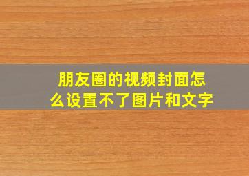 朋友圈的视频封面怎么设置不了图片和文字