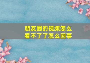 朋友圈的视频怎么看不了了怎么回事