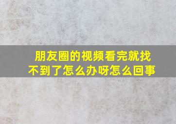 朋友圈的视频看完就找不到了怎么办呀怎么回事