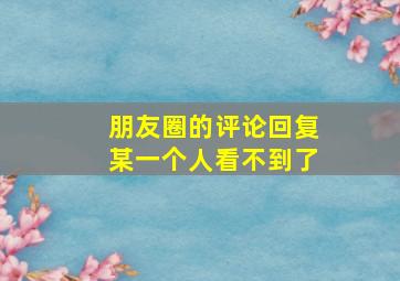 朋友圈的评论回复某一个人看不到了